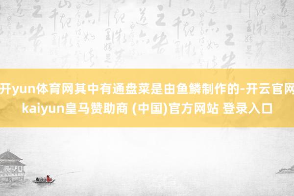 开yun体育网其中有通盘菜是由鱼鳞制作的-开云官网kaiyun皇马赞助商 (中国)官方网站 登录入口