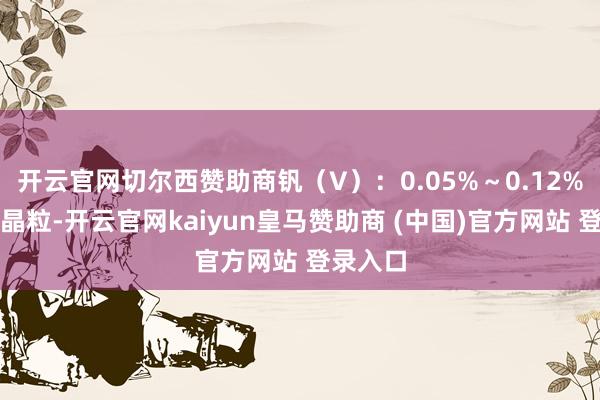 开云官网切尔西赞助商钒（V）：0.05%～0.12%钒细化晶粒-开云官网kaiyun皇马赞助商 (中国)官方网站 登录入口