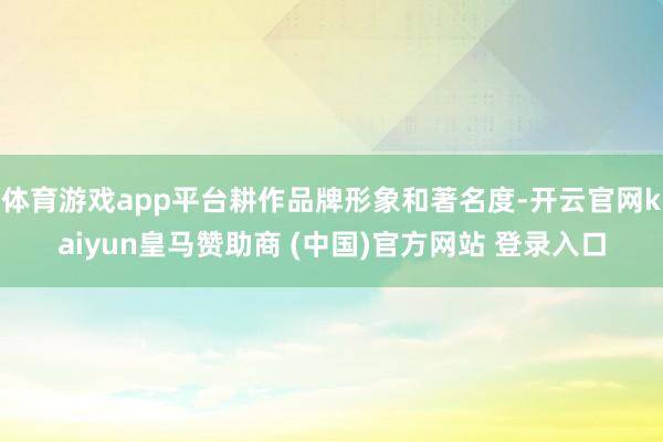 体育游戏app平台耕作品牌形象和著名度-开云官网kaiyun皇马赞助商 (中国)官方网站 登录入口