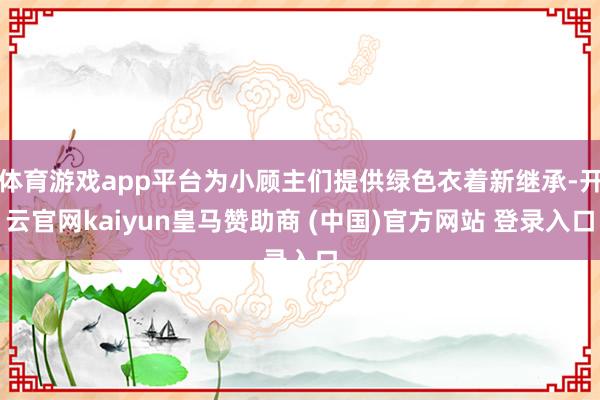 体育游戏app平台为小顾主们提供绿色衣着新继承-开云官网kaiyun皇马赞助商 (中国)官方网站 登录入口