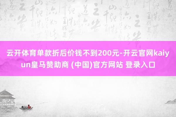 云开体育单款折后价钱不到200元-开云官网kaiyun皇马赞助商 (中国)官方网站 登录入口