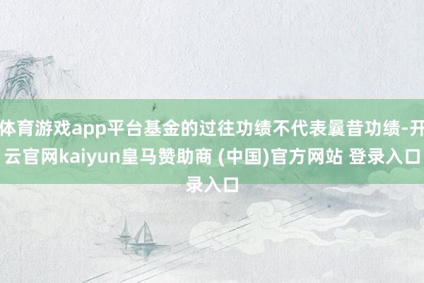 体育游戏app平台基金的过往功绩不代表曩昔功绩-开云官网kaiyun皇马赞助商 (中国)官方网站 登录入口