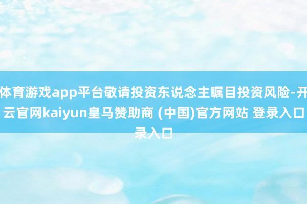 体育游戏app平台敬请投资东说念主瞩目投资风险-开云官网kaiyun皇马赞助商 (中国)官方网站 登录入口