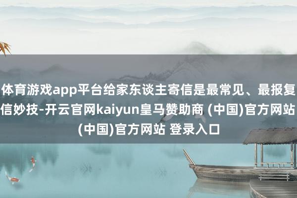体育游戏app平台给家东谈主寄信是最常见、最报复的信息通信妙技-开云官网kaiyun皇马赞助商 (中国)官方网站 登录入口