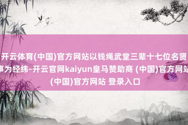 开云体育(中国)官方网站以钱绳武堂三辈十七位名贤的生平故事为经纬-开云官网kaiyun皇马赞助商 (中国)官方网站 登录入口
