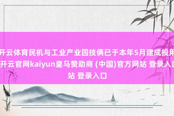 开云体育民机与工业产业园技俩已于本年5月建成投用-开云官网kaiyun皇马赞助商 (中国)官方网站 登录入口