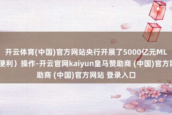 开云体育(中国)官方网站央行开展了5000亿元MLF（中期假贷便利）操作-开云官网kaiyun皇马赞助商 (中国)官方网站 登录入口