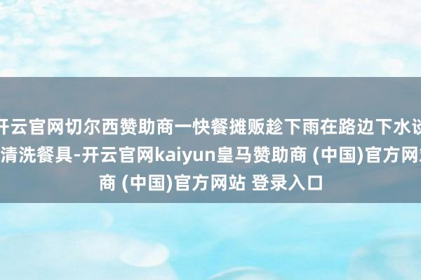 开云官网切尔西赞助商一快餐摊贩趁下雨在路边下水谈用地上浑水清洗餐具-开云官网kaiyun皇马赞助商 (中国)官方网站 登录入口
