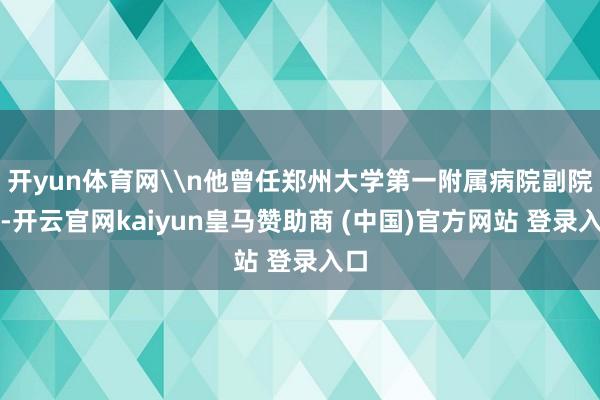 开yun体育网\n他曾任郑州大学第一附属病院副院长-开云官网kaiyun皇马赞助商 (中国)官方网站 登录入口