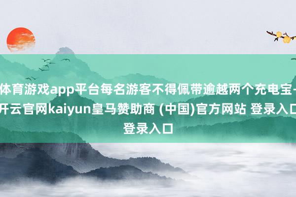 体育游戏app平台每名游客不得佩带逾越两个充电宝-开云官网kaiyun皇马赞助商 (中国)官方网站 登录入口