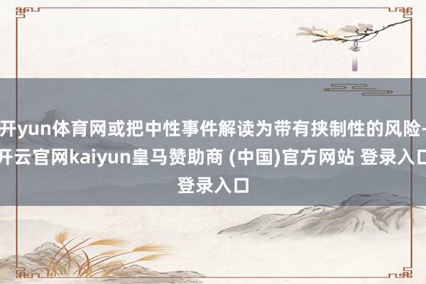 开yun体育网或把中性事件解读为带有挟制性的风险-开云官网kaiyun皇马赞助商 (中国)官方网站 登录入口