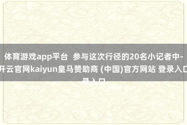体育游戏app平台  参与这次行径的20名小记者中-开云官网kaiyun皇马赞助商 (中国)官方网站 登录入口