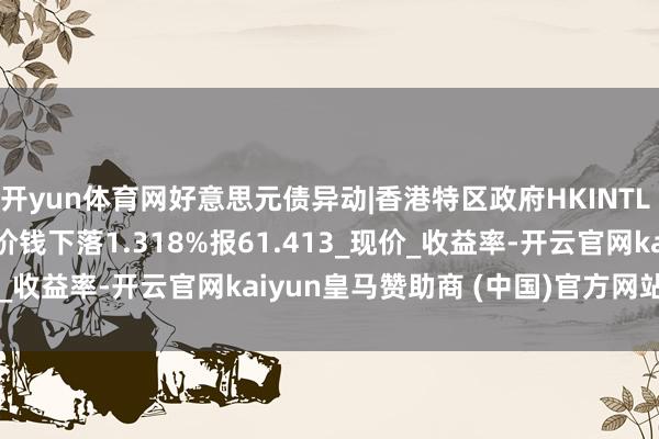 开yun体育网好意思元债异动|香港特区政府HKINTL 2.375 02/02/51价钱下落1.318%报61.413_现价_收益率-开云官网kaiyun皇马赞助商 (中国)官方网站 登录入口