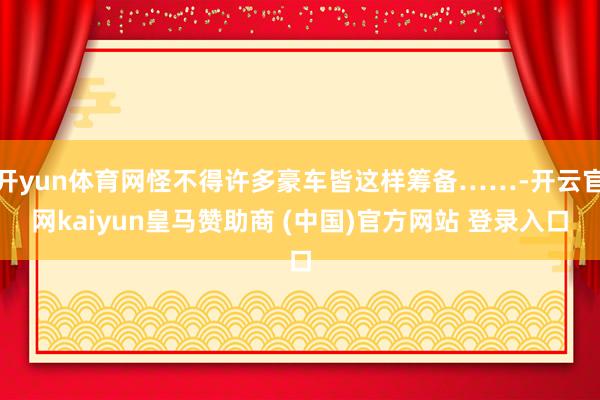 开yun体育网怪不得许多豪车皆这样筹备……-开云官网kaiyun皇马赞助商 (中国)官方网站 登录入口