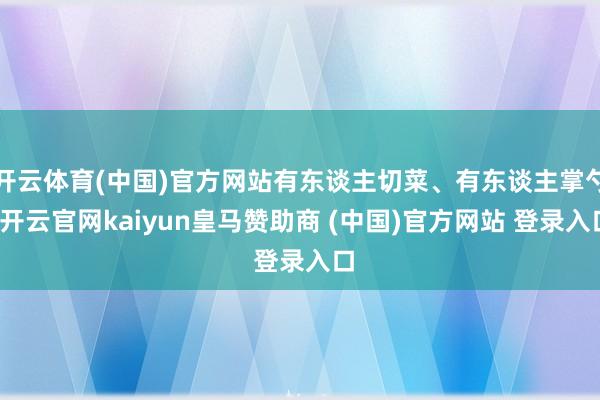 开云体育(中国)官方网站有东谈主切菜、有东谈主掌勺-开云官网kaiyun皇马赞助商 (中国)官方网站 登录入口
