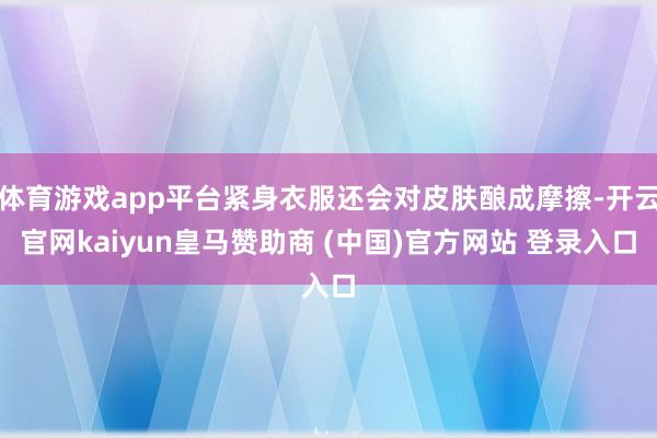 体育游戏app平台紧身衣服还会对皮肤酿成摩擦-开云官网kaiyun皇马赞助商 (中国)官方网站 登录入口