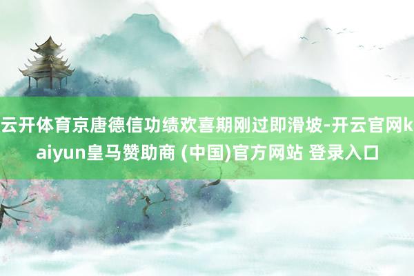 云开体育　　京唐德信功绩欢喜期刚过即滑坡-开云官网kaiyun皇马赞助商 (中国)官方网站 登录入口