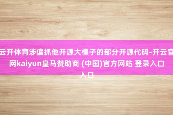 云开体育涉偏抓他开源大模子的部分开源代码-开云官网kaiyun皇马赞助商 (中国)官方网站 登录入口