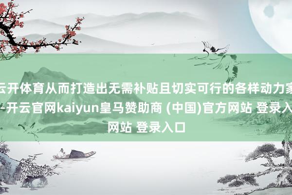 云开体育从而打造出无需补贴且切实可行的各样动力家具-开云官网kaiyun皇马赞助商 (中国)官方网站 登录入口