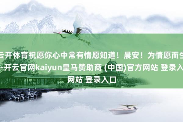云开体育祝愿你心中常有情愿知道！晨安！为情愿而生存-开云官网kaiyun皇马赞助商 (中国)官方网站 登录入口