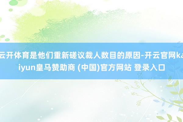 云开体育是他们重新磋议裁人数目的原因-开云官网kaiyun皇马赞助商 (中国)官方网站 登录入口