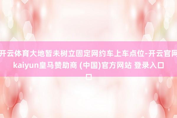 开云体育大地暂未树立固定网约车上车点位-开云官网kaiyun皇马赞助商 (中国)官方网站 登录入口