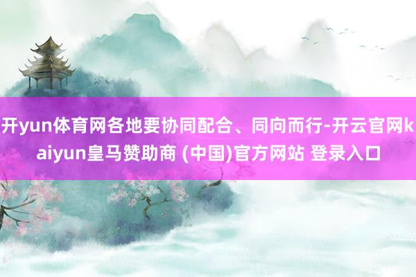 开yun体育网各地要协同配合、同向而行-开云官网kaiyun皇马赞助商 (中国)官方网站 登录入口