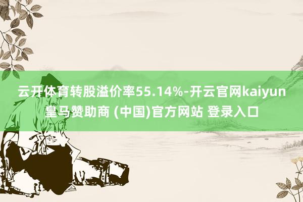 云开体育转股溢价率55.14%-开云官网kaiyun皇马赞助商 (中国)官方网站 登录入口