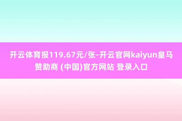 开云体育报119.67元/张-开云官网kaiyun皇马赞助商 (中国)官方网站 登录入口