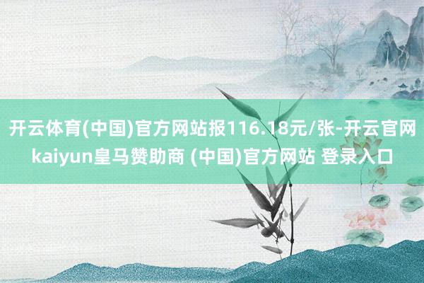 开云体育(中国)官方网站报116.18元/张-开云官网kaiyun皇马赞助商 (中国)官方网站 登录入口