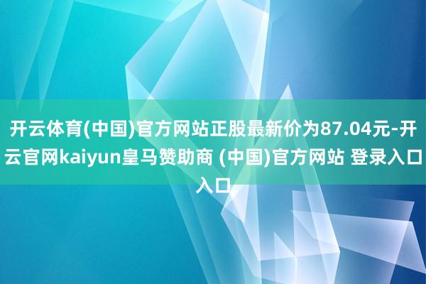开云体育(中国)官方网站正股最新价为87.04元-开云官网kaiyun皇马赞助商 (中国)官方网站 登录入口