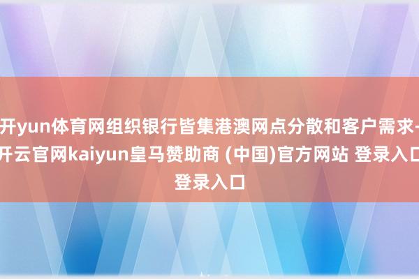 开yun体育网组织银行皆集港澳网点分散和客户需求-开云官网kaiyun皇马赞助商 (中国)官方网站 登录入口