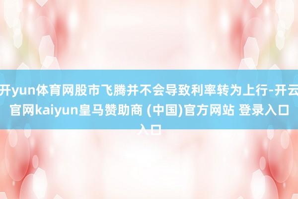 开yun体育网股市飞腾并不会导致利率转为上行-开云官网kaiyun皇马赞助商 (中国)官方网站 登录入口