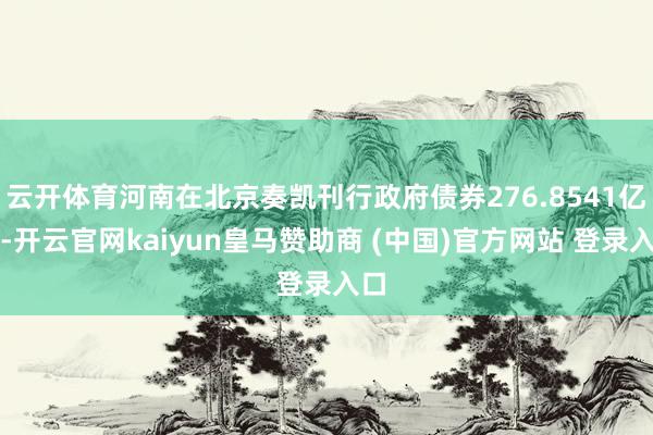 云开体育河南在北京奏凯刊行政府债券276.8541亿元-开云官网kaiyun皇马赞助商 (中国)官方网站 登录入口
