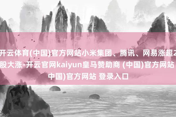开云体育(中国)官方网站小米集团、腾讯、网易涨超2%；黄金股大涨-开云官网kaiyun皇马赞助商 (中国)官方网站 登录入口