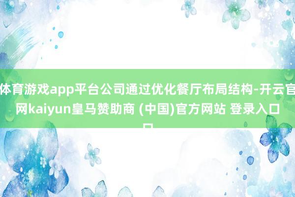 体育游戏app平台公司通过优化餐厅布局结构-开云官网kaiyun皇马赞助商 (中国)官方网站 登录入口