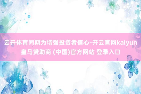 云开体育同期为增强投资者信心-开云官网kaiyun皇马赞助商 (中国)官方网站 登录入口