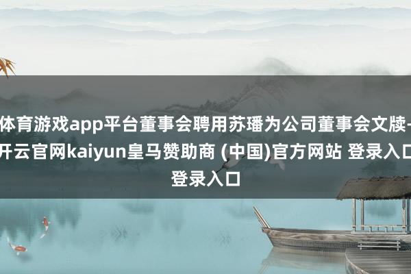 体育游戏app平台董事会聘用苏璠为公司董事会文牍-开云官网kaiyun皇马赞助商 (中国)官方网站 登录入口