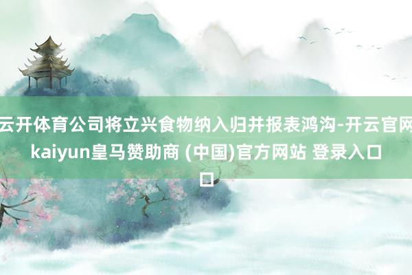 云开体育公司将立兴食物纳入归并报表鸿沟-开云官网kaiyun皇马赞助商 (中国)官方网站 登录入口