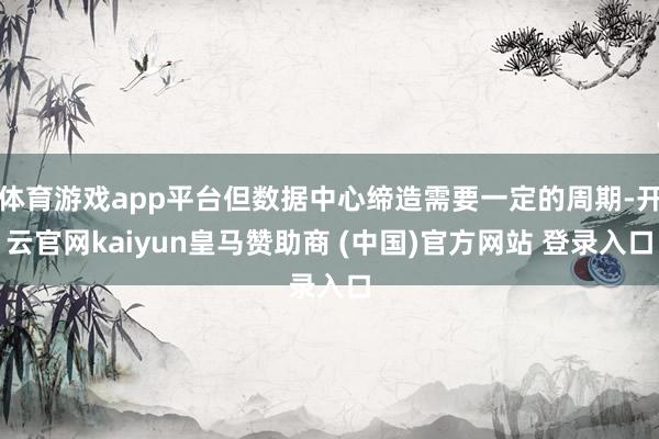 体育游戏app平台但数据中心缔造需要一定的周期-开云官网kaiyun皇马赞助商 (中国)官方网站 登录入口