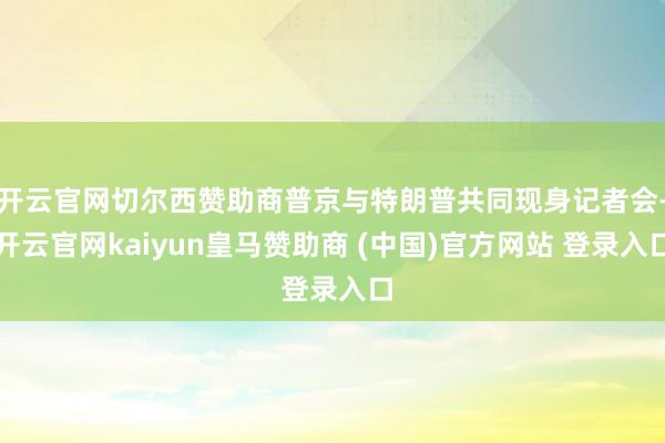 开云官网切尔西赞助商普京与特朗普共同现身记者会-开云官网kaiyun皇马赞助商 (中国)官方网站 登录入口