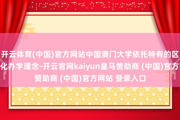 开云体育(中国)官方网站中国澳门大学依托特有的区位上风与国际化办学理念-开云官网kaiyun皇马赞助商 (中国)官方网站 登录入口