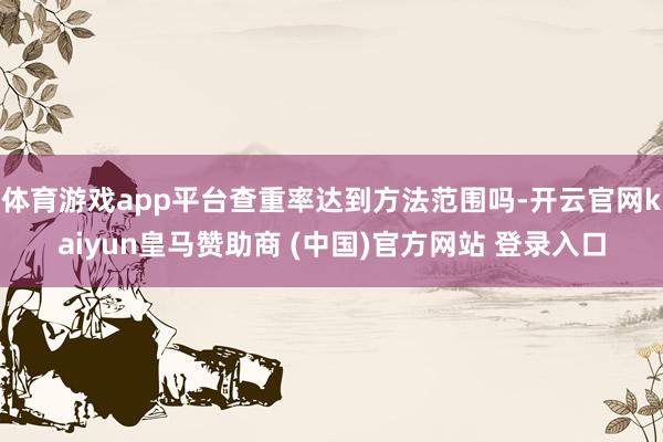 体育游戏app平台查重率达到方法范围吗-开云官网kaiyun皇马赞助商 (中国)官方网站 登录入口