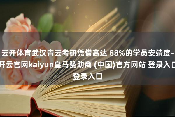 云开体育武汉青云考研凭借高达 88%的学员安靖度-开云官网kaiyun皇马赞助商 (中国)官方网站 登录入口