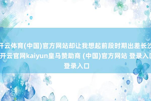 开云体育(中国)官方网站却让我想起前段时期出差长沙-开云官网kaiyun皇马赞助商 (中国)官方网站 登录入口
