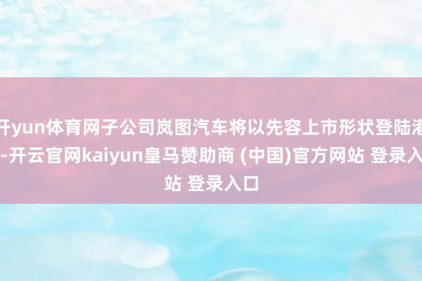 开yun体育网子公司岚图汽车将以先容上市形状登陆港股-开云官网kaiyun皇马赞助商 (中国)官方网站 登录入口
