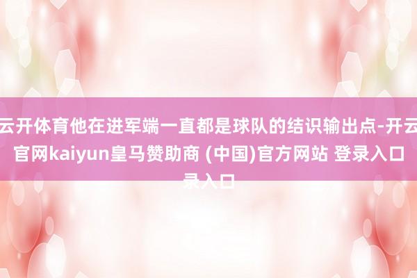 云开体育他在进军端一直都是球队的结识输出点-开云官网kaiyun皇马赞助商 (中国)官方网站 登录入口