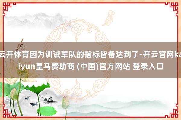 云开体育因为训诫军队的指标皆备达到了-开云官网kaiyun皇马赞助商 (中国)官方网站 登录入口
