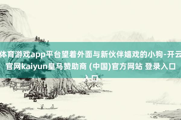 体育游戏app平台望着外面与新伙伴嬉戏的小狗-开云官网kaiyun皇马赞助商 (中国)官方网站 登录入口