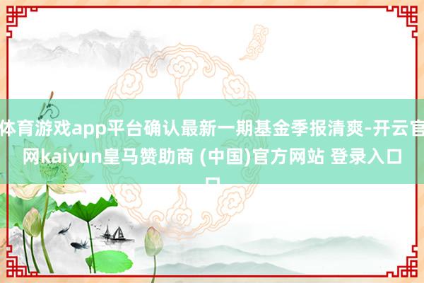 体育游戏app平台确认最新一期基金季报清爽-开云官网kaiyun皇马赞助商 (中国)官方网站 登录入口